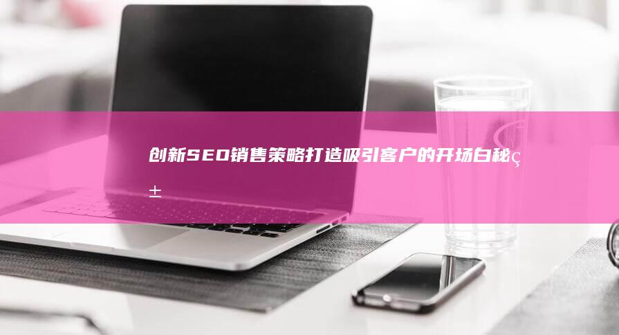 创新SEO销售策略：打造吸引客户的开场白秘籍