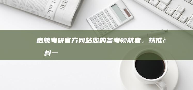 启航考研官方网站：您的备考领航者，精准资料一站式服务平台